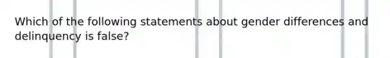 Which of the following statements about gender differences and delinquency is false?