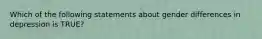 Which of the following statements about gender differences in depression is TRUE?