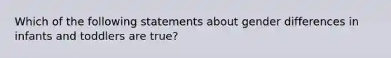 Which of the following statements about gender differences in infants and toddlers are true?