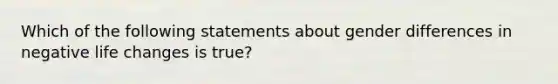 Which of the following statements about gender differences in negative life changes is true?