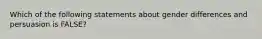 Which of the following statements about gender differences and persuasion is FALSE?