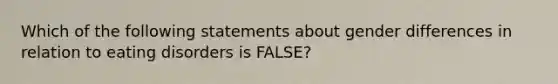 Which of the following statements about gender differences in relation to eating disorders is FALSE?