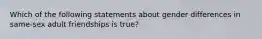 Which of the following statements about gender differences in same-sex adult friendships is true?