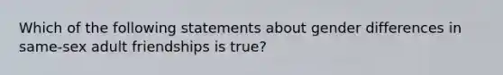 Which of the following statements about gender differences in same-sex adult friendships is true?