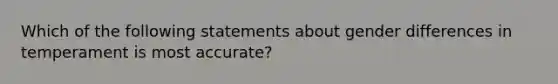 Which of the following statements about gender differences in temperament is most accurate?