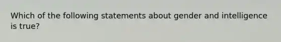 Which of the following statements about gender and intelligence is true?