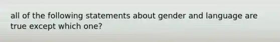 all of the following statements about gender and language are true except which one?