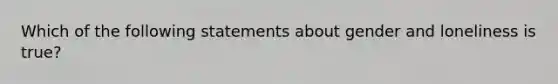 Which of the following statements about gender and loneliness is true?