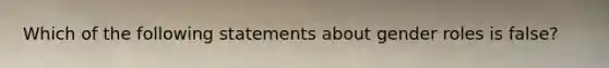 Which of the following statements about <a href='https://www.questionai.com/knowledge/kFBKZBlIHQ-gender-roles' class='anchor-knowledge'>gender roles</a> is false?