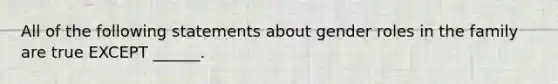 All of the following statements about gender roles in the family are true EXCEPT ______.