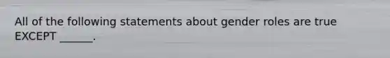 All of the following statements about gender roles are true EXCEPT ______.