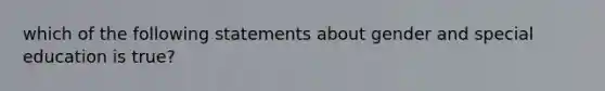 which of the following statements about gender and special education is true?