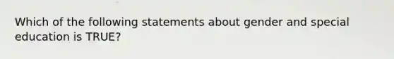 Which of the following statements about gender and special education is TRUE?