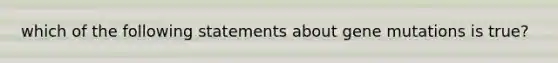 which of the following statements about gene mutations is true?