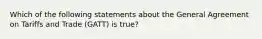 Which of the following statements about the General Agreement on Tariffs and Trade (GATT) is true?