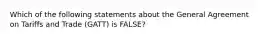 Which of the following statements about the General Agreement on Tariffs and Trade​ (GATT) is​ FALSE?