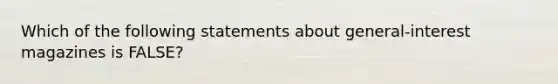 Which of the following statements about general-interest magazines is FALSE?