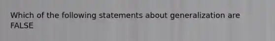 Which of the following statements about generalization are FALSE