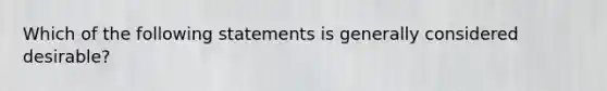 Which of the following statements is generally considered desirable?