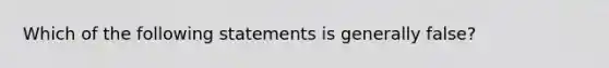 Which of the following statements is generally false?