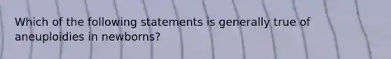 Which of the following statements is generally true of aneuploidies in newborns?