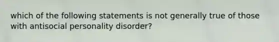 which of the following statements is not generally true of those with antisocial personality disorder?