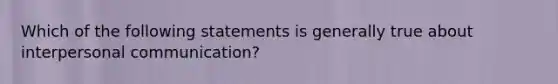 Which of the following statements is generally true about interpersonal communication?