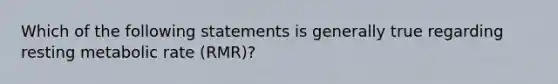 Which of the following statements is generally true regarding resting metabolic rate (RMR)?