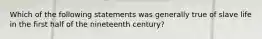 Which of the following statements was generally true of slave life in the first half of the nineteenth century?