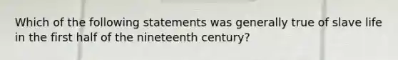 Which of the following statements was generally true of slave life in the first half of the nineteenth century?