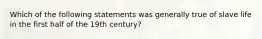 Which of the following statements was generally true of slave life in the first half of the 19th century?