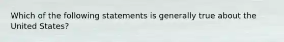 Which of the following statements is generally true about the United States?