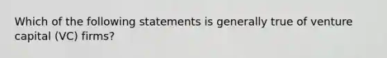 Which of the following statements is generally true of venture capital (VC) firms?