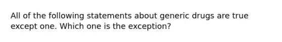 All of the following statements about generic drugs are true except one. Which one is the exception?