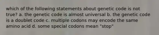 which of the following statements about genetic code is not true? a. the genetic code is almost universal b. the genetic code is a doublet code c. multiple codons may encode the same amino acid d. some special codons mean "stop"