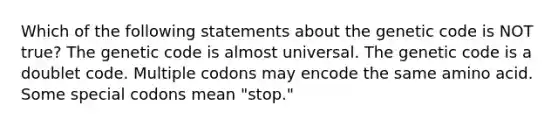 Which of the following statements about the genetic code is NOT true? The genetic code is almost universal. The genetic code is a doublet code. Multiple codons may encode the same amino acid. Some special codons mean "stop."