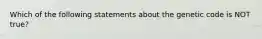 Which of the following statements about the genetic code is NOT true?