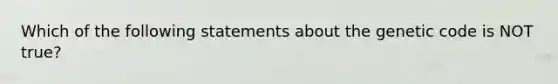 Which of the following statements about the genetic code is NOT true?