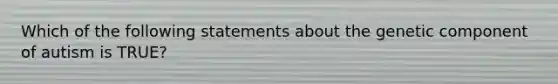 Which of the following statements about the genetic component of autism is TRUE?