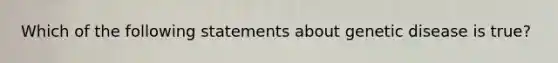 Which of the following statements about genetic disease is true?