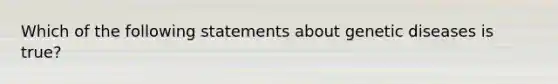 Which of the following statements about genetic diseases is true?