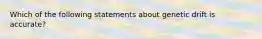 Which of the following statements about genetic drift is accurate?