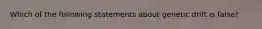 Which of the following statements about genetic drift is false?