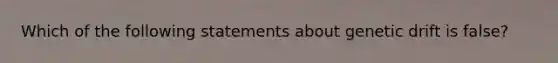 Which of the following statements about genetic drift is false?