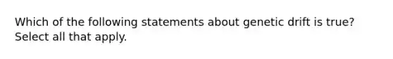 Which of the following statements about genetic drift is true? Select all that apply.