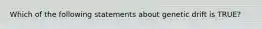 Which of the following statements about genetic drift is TRUE?