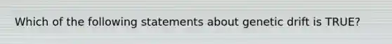 Which of the following statements about genetic drift is TRUE?