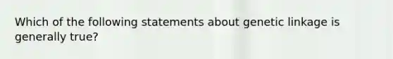 Which of the following statements about genetic linkage is generally true?