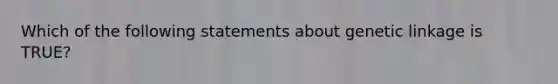 Which of the following statements about genetic linkage is TRUE?