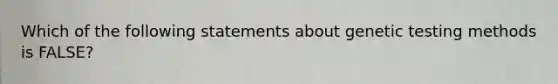 Which of the following statements about genetic testing methods is FALSE?